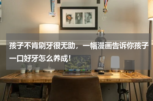 孩子不肯刷牙很无助，一幅漫画告诉你孩子一口好牙怎么养成！