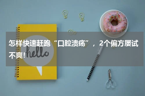 怎样快速赶跑“口腔溃疡”，2个偏方屡试不爽！