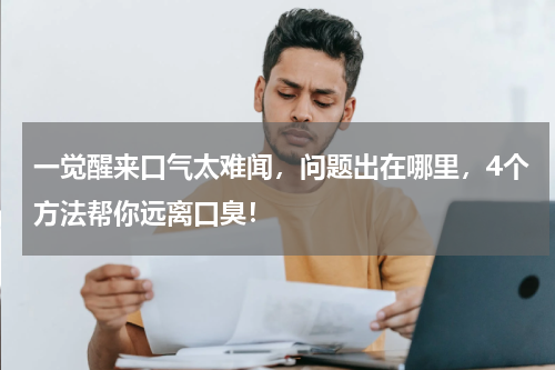 一觉醒来口气太难闻，问题出在哪里，4个方法帮你远离口臭！