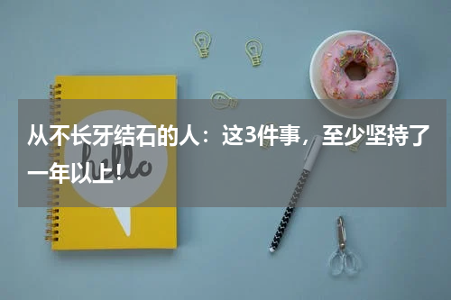 从不长牙结石的人：这3件事，至少坚持了一年以上！