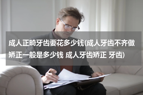 成人正畸牙齿要花多少钱(成人牙齿不齐做矫正一般是多少钱 成人牙齿矫正 牙齿)