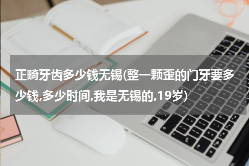 正畸牙齿多少钱无锡(整一颗歪的门牙要多少钱,多少时间,我是无锡的,19岁)