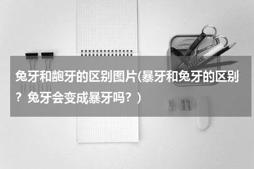 兔牙和龅牙的区别图片(暴牙和兔牙的区别？兔牙会变成暴牙吗？)