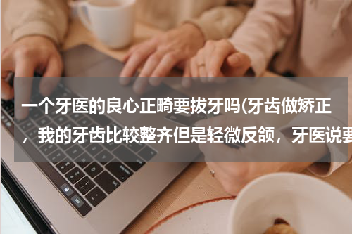 一个牙医的良心正畸要拔牙吗(牙齿做矫正，我的牙齿比较整齐但是轻微反颌，牙医说要拔掉下边两颗牙，我想知道非要拔牙才能整过来嘛？)
