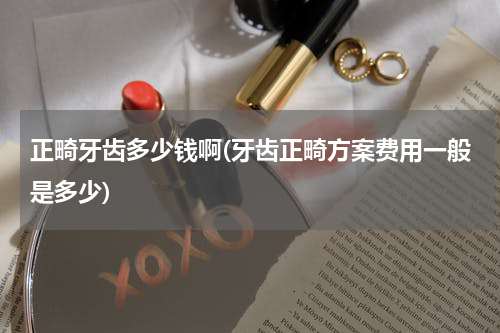 正畸牙齿多少钱啊(牙齿正畸方案费用一般是多少)