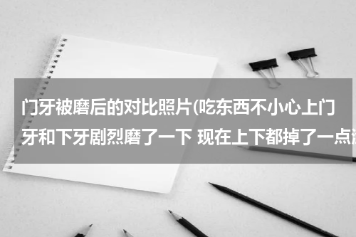 门牙被磨后的对比照片(吃东西不小心上门牙和下牙剧烈磨了一下 现在上下都掉了一点渣并且被磨的的地方感觉很粗糙 感觉像露神)