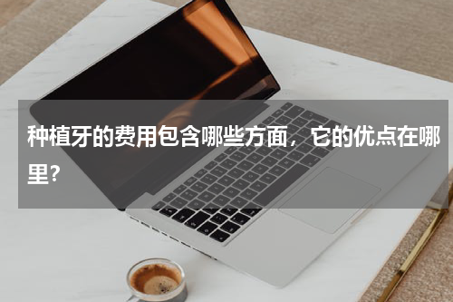 种植牙的费用包含哪些方面，它的优点在哪里？