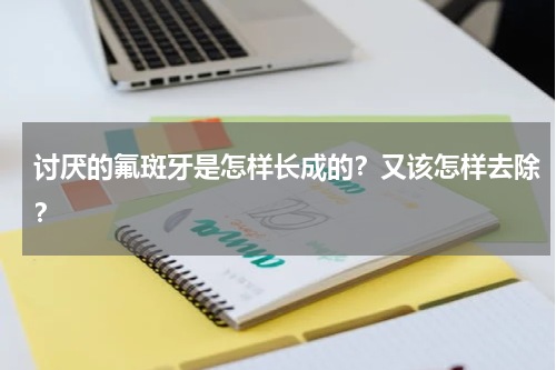 讨厌的氟斑牙是怎样长成的？又该怎样去除？