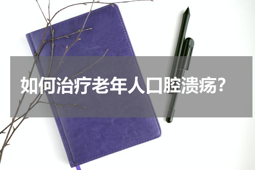 如何治疗老年人口腔溃疡？