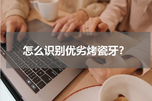 怎么识别优劣烤瓷牙？
