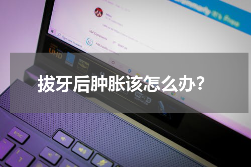 拔牙后肿胀该怎么办？
