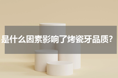 是什么因素影响了烤瓷牙品质？