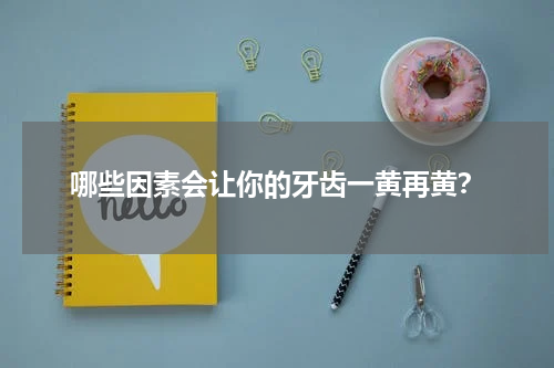哪些因素会让你的牙齿一黄再黄？