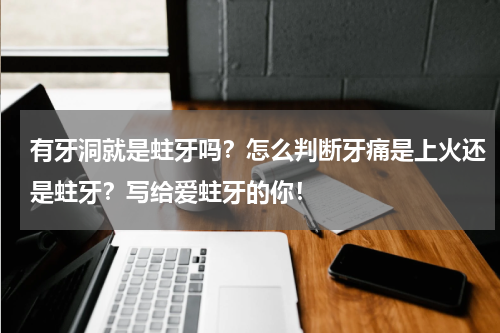有牙洞就是蛀牙吗？怎么判断牙痛是上火还是蛀牙？写给爱蛀牙的你！