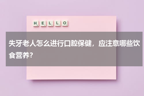 失牙老人怎么进行口腔保健，应注意哪些饮食营养？