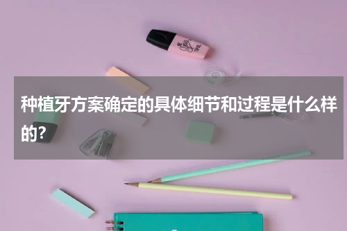 种植牙方案确定的具体细节和过程是什么样的？