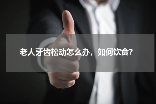 老人牙齿松动怎么办，如何饮食？