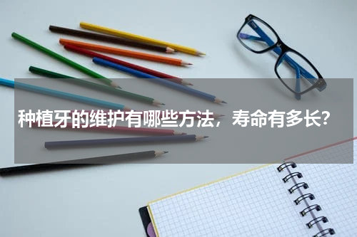 种植牙的维护有哪些方法，寿命有多长？