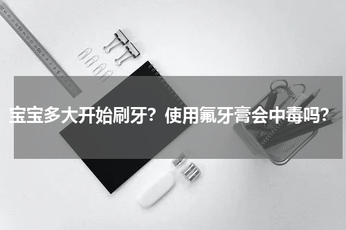 宝宝多大开始刷牙？使用氟牙膏会中毒吗？
