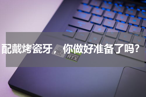 配戴烤瓷牙，你做好准备了吗？