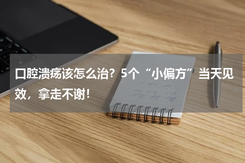 口腔溃疡该怎么治？5个“小偏方”当天见效，拿走不谢！