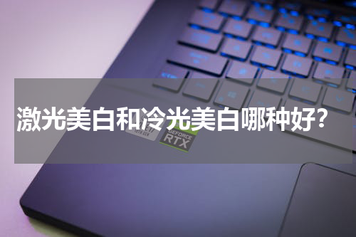 激光美白和冷光美白哪种好？