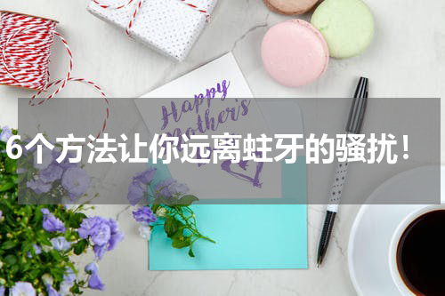 6个方法让你远离蛀牙的骚扰！