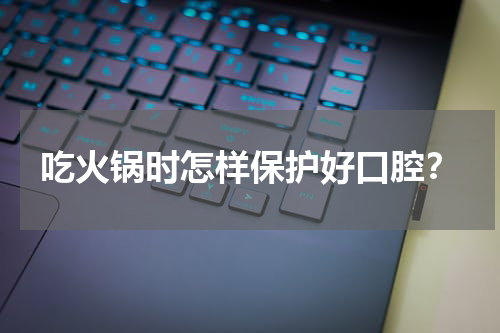 吃火锅时怎样保护好口腔？
