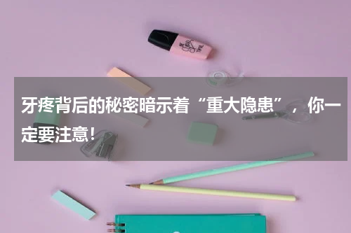 牙疼背后的秘密暗示着“重大隐患”，你一定要注意！