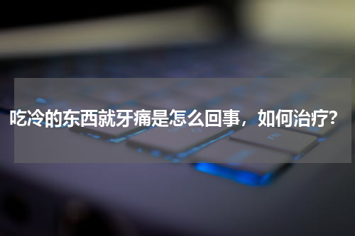 吃冷的东西就牙痛是怎么回事，如何治疗？