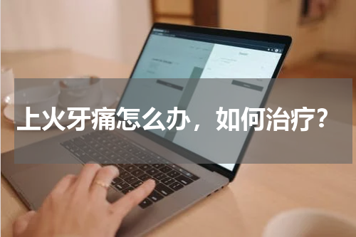 上火牙痛怎么办，如何治疗？