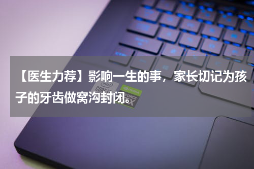 【医生力荐】影响一生的事，家长切记为孩子的牙齿做窝沟封闭。