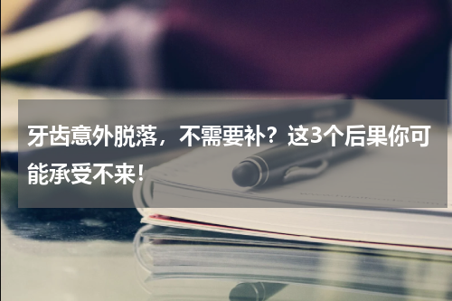 牙齿意外脱落，不需要补？这3个后果你可能承受不来！