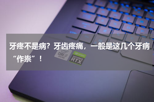 牙疼不是病？牙齿疼痛，一般是这几个牙病“作祟”！