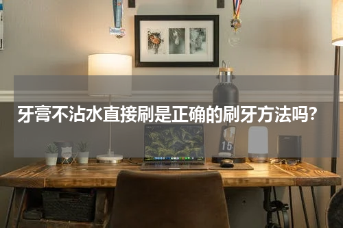 牙膏不沾水直接刷是正确的刷牙方法吗？