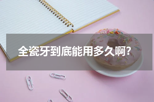 全瓷牙到底能用多久啊？