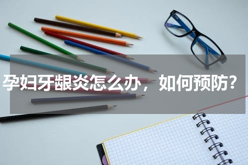 孕妇牙龈炎怎么办，如何预防？