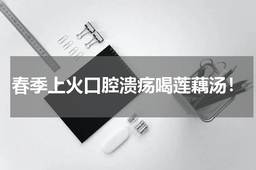 春季上火口腔溃疡喝莲藕汤！
