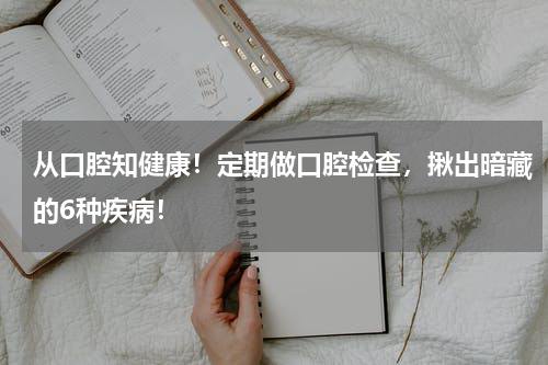 从口腔知健康！定期做口腔检查，揪出暗藏的6种疾病！