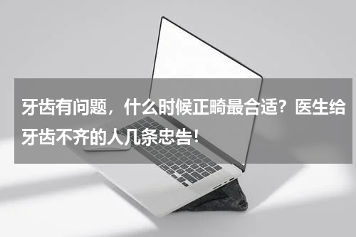 牙齿有问题，什么时候正畸最合适？医生给牙齿不齐的人几条忠告！