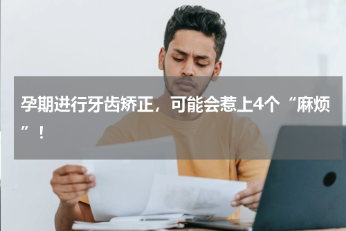 孕期进行牙齿矫正，可能会惹上4个“麻烦”！