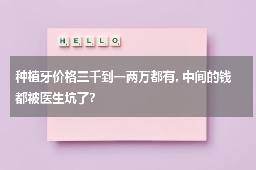 种植牙价格三千到一两万都有, 中间的钱都被医生坑了?