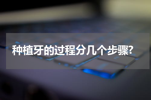 种植牙的过程分几个步骤?