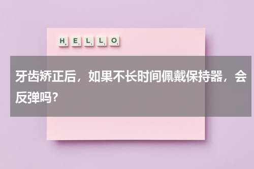 牙齿矫正后，如果不长时间佩戴保持器，会反弹吗？
