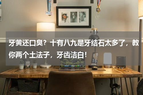 牙黄还口臭？十有八九是牙结石太多了，教你两个土法子，牙齿洁白！