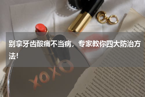 别拿牙齿酸痛不当病，专家教你四大防治方法！