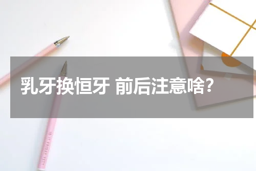 乳牙换恒牙 前后注意啥？