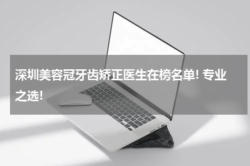 深圳美容冠牙齿矫正医生在榜名单! 专业之选!