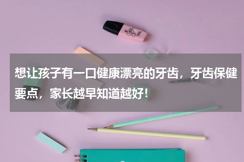 想让孩子有一口健康漂亮的牙齿，牙齿保健要点，家长越早知道越好！