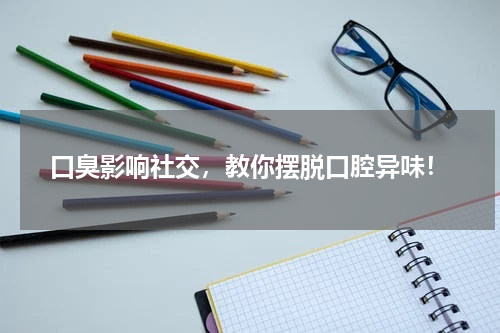 口臭影响社交，教你摆脱口腔异味！